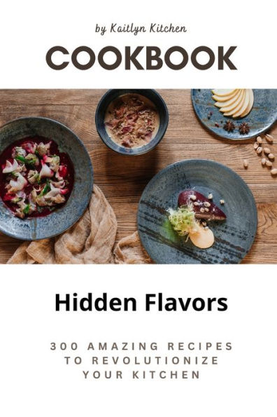 Hidden Flavors: 300 Amazing Recipes to Revolutionize Your Kitchen