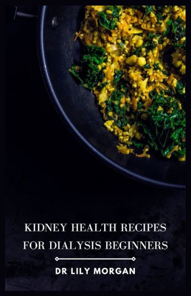 Kidney Health Recipes for Dialysis Beginners: Delicious and Easy Meals for People on Dialysis
