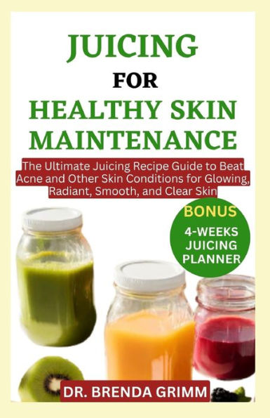 JUICING FOR HEALTHY SKIN MAINTENANCE: The Ultimate Juicing Recipe Guide to Beat Acne and Other Skin Conditions for Glowing, Radiant, Smooth, and Clear Skin