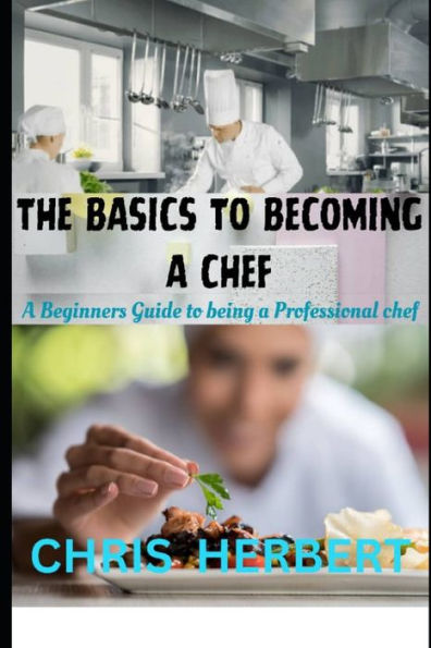 THE BASICS TO BECOMING A CHEF: A beginners guide to being a Professional Chef
