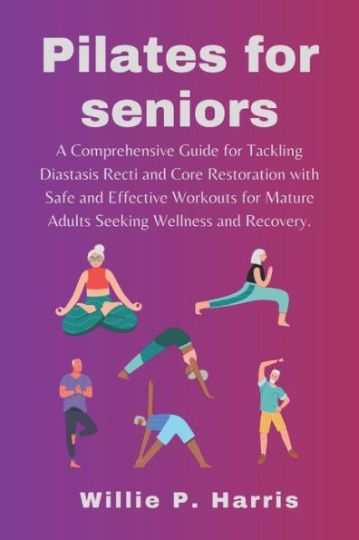 Pilate For Seniors: A Comprehensive Guide for Tackling Diastasis Recti and Core Restoration with Safe and Effective Workouts for Mature Adults Seeking Wellness and Recovery.