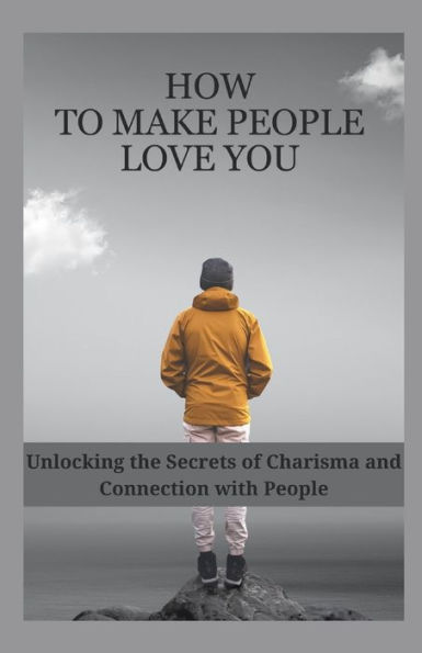 HOW TO MAKE PEOPLE LOVE YOU: Unlocking the Secrets of Charisma and Connection with People