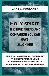 Title: HOLY SPIRIT THE TRUE FRIEND AND COMPANION YOU CAN HAVE ALLOW HIM!: SPIRITUAL AWAKENING: EMBRACING THE HOLY SPIRIT AS YOUR COMPANION AND NURTURING A PERSONAL RELATIONSHIP WITH HIM, Author: JANE C. FAULKNER