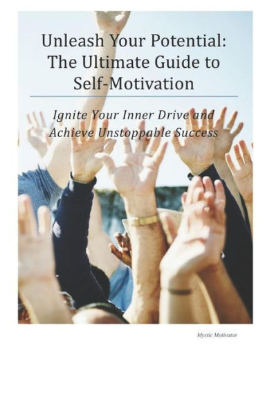 Unleash Your Potential: The Ultimate Guide to Self-Motivation: Ignite Your Inner Drive and Achieve Unstoppable Success