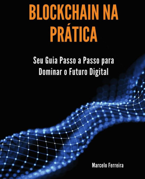 Blockchain na Prática: Seu Guia Passo a Passo para Dominar o Futuro Digital