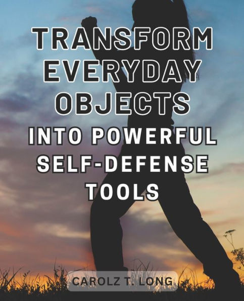 Transform Everyday Objects into Powerful Self-Defense Tools: Unlock the Secrets of Self-Defense: Transform Ordinary Items into Powerful Weapons with Improvised Tactics