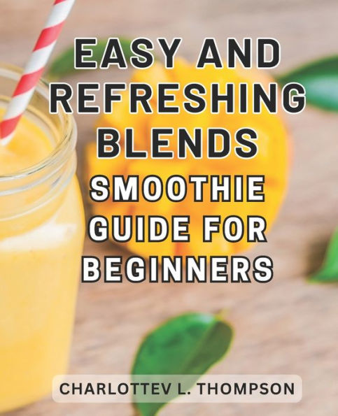 Easy and Refreshing Blends: Smoothie Guide for Beginners: Nourish your body with irresistible recipes and embrace a vibrant, wellness-focused lifestyle with rejuvenating smoothies, wholesome foods, and cleansing detox options.