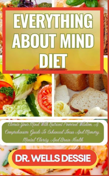 EVERYTHING ABOUT MIND DIET: Elevate Your Mind With Nutrient-Powered Wisdom, A Comprehensive Guide To Enhanced Focus And Memory, , Mental Clarity, And Brain Health