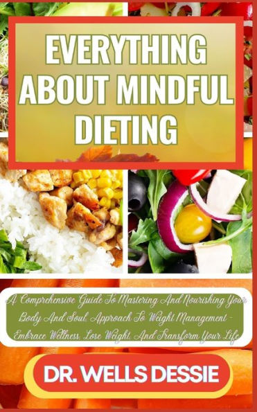 EVERYTHING ABOUT MINDFUL DIETING: A Comprehensive Guide To Mastering And Nourishing Your Body And Soul, Approach To Weight Management - Embrace Wellness, Lose Weight, And Transform Your Life