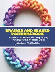 Title: Braided and Beaded Patterns Book: Master KUMIHIMO with Step by Step Pictures in this Ultimate Guide, Author: Mortimer C Athelstan