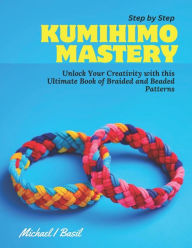 Title: Step by Step KUMIHIMO Mastery: Unlock Your Creativity with this Ultimate Book of Braided and Beaded Patterns, Author: Michael I Basil