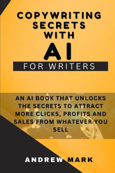Copywriting Secrets With AI For Writers: An AI Book That Unlocks The Secrets To Attract More Clicks, Profits And Sales From Whatever You Sell