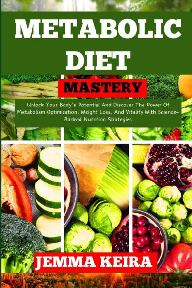 METABOLIC DIET MASTERY: Unlock Your Body's Potential And Discover The Power Of Metabolism Optimization, Weight Loss, And Vitality With Science-Backed Nutrition Strategies