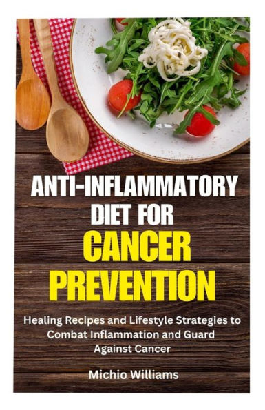 ANTI-INFLAMMATORY DIET FOR CANCER PREVENTION: Healing Recipes and Lifestyle Strategies to Combat Inflammation and Guard Against Cancer
