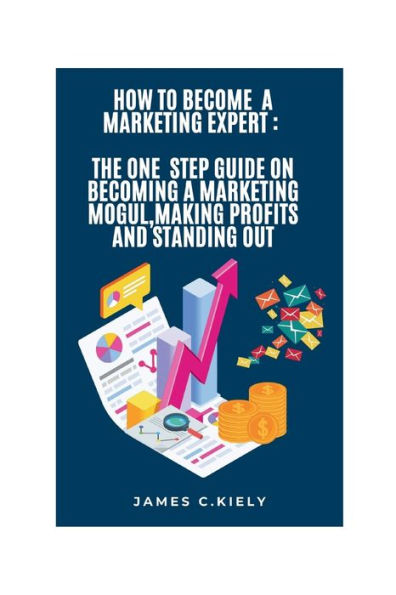 HOW TO BECOME A MARKETING EXPERT: THE ONE STEP GUIDE ON BECOMING A MARKETING MOGUL,MAKING PROFITS AND STANDING OUT