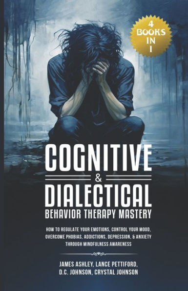 Cognitive & Dialectical Behavior Therapy Mastery: (4 Books in 1) How to Regulate Your Emotions, Control Your Mood, Overcome Phobias, Addictions, Depression, & Anxiety Through Mindfulness Awareness