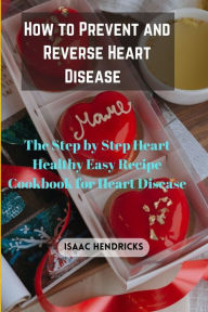 Title: HOW TO PREVENT AND REVERSE HEART DISEASE: The Step by Step Heart Healthy Easy Recipe Cookbook for Heart Disease, Author: ISAAC HENDRICKS