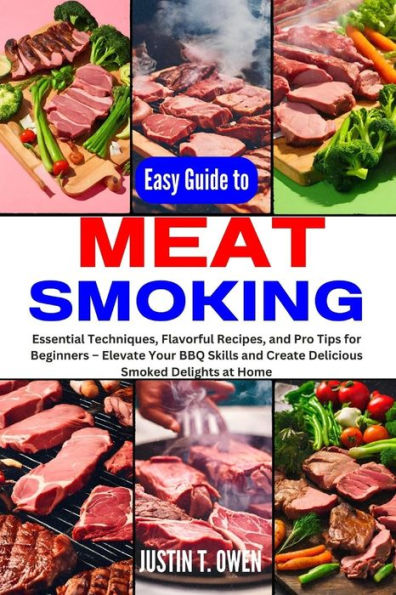 EASY GUIDE TO MEAT SMOKING: Essential Techniques, Flavorful Recipes, and Pro Tips for Beginners - Elevate Your BBQ Skills and Create Delicious Smoked Delights at Home