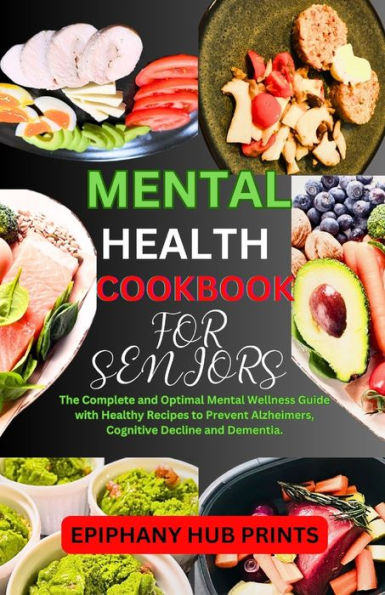 Mental Health Cookbook for Seniors: The Complete and Optimal Mental Wellness Guide with Healthy Recipes to Prevent Alzheimers, Cognitive Decline and Dementia.