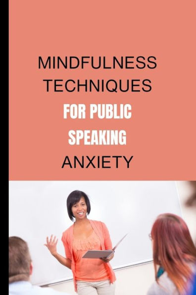 MINDFULNESS TECHNIQUES FOR PUBLIC SPEAKING ANXIETY: Migrate from a fearful sweaty speaker to a spirited,excited and passionate presenter