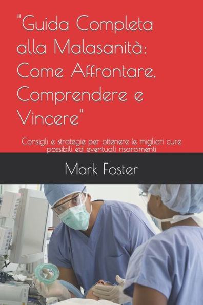 "Guida Completa alla Malasanità: Come Affrontare, Comprendere e Vincere": Consigli e strategie per ottenere le migliori cure possibili ed eventuali risarcimenti