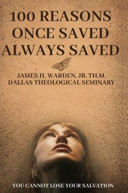 100 Reasons Once Saved Always Saved: You Cannot Lose Your Salvation