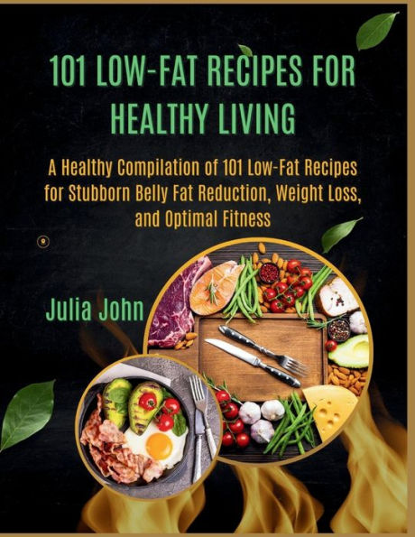 101 Low-Fat Recipes for Healthy Living: A Healthy Compilation of 101 Low-Fat Recipes for Stubborn Belly Fat Reduction, Weight Loss, and Optimal Fitness