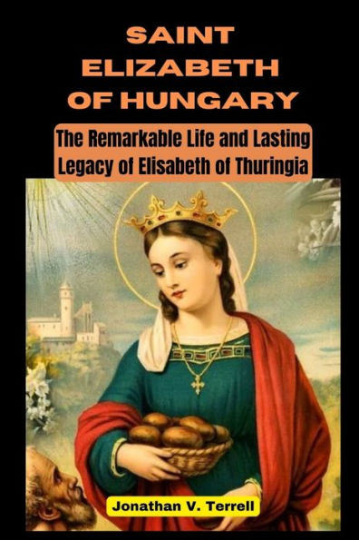Saint Elizabeth of Hungary: The Remarkable Life and Lasting Legacy of Elisabeth of Thuringia