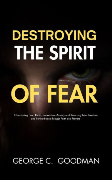 Destroying the Spirit of Fear: Overcoming Fear, Panic, Depression, Anxiety and Receiving Total Freedom and Perfect Peace through Faith and Prayers
