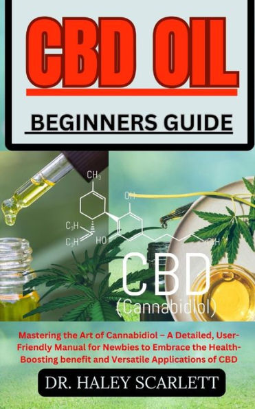 CBD OIL BEGINNERS GUIDE: Mastering the Art of Cannabidiol - A Detailed, User-Friendly Manual for Newbies to Embrace the Health-Boosting benefit and Versatile Applications of CBD