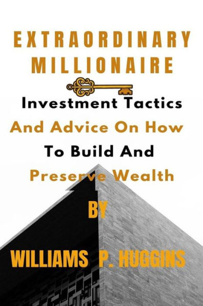 EXTRAORDINARY MILLIONAIRE: Investment Tactics And Advice On How To Build And Preserve Wealth