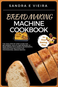 Title: BREAD MAKING MACHINE COOKBOOK: The 2024 Step By Step Guide For Beginners, Adults And Seniors To Bake Bread With Simple Ingredients, Preparation Methods For Professional Bread Baking, Author: SANDRA E VIEIRA