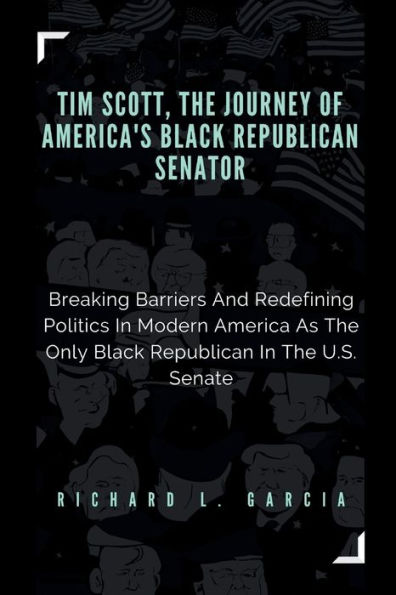 Tim Scott, The Journey of America's Black Republican Senator: Breaking Barriers And Redefining Politics In Modern America As The Only Black Republican In The U.S. Senate