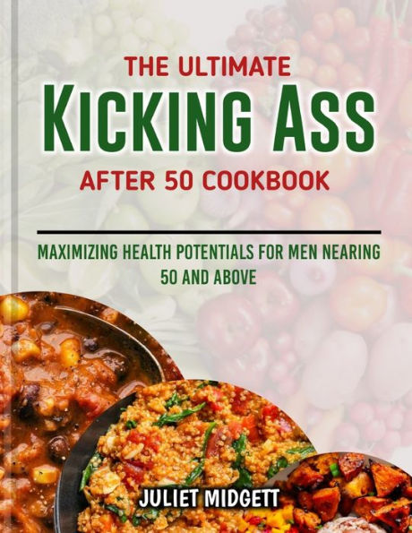 The Ultimate Kicking Ass After 50 Cookbook: Maximizing Health Potentials for Men Nearing 50 and Above