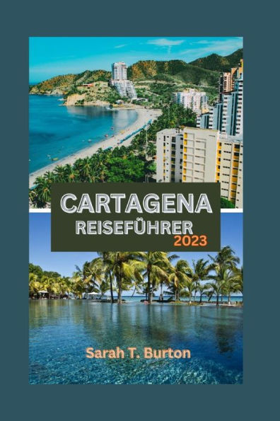 CARTAGENA REISEFÜHRER 2023: Cartagena enthüllt: Ihr ultimativer Leitfaden zur Erkundung des Juwels der Karibik: außergewöhnliche Abenteuer, Küchen, Festivals und spirituelle Exerzitien