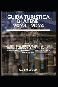 Title: GUIDA TURISTICA DI ATENE 2023 - 2024: Svelare i tesori di meraviglie antiche e cultura vibrante: Dove gli antichi miti rivivono in mezzo al fascino moderno., Author: Alvisio Loggia