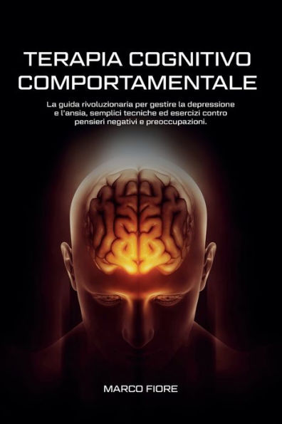 Terapia Cognitivo Comportamentale: La Guida Rivoluzionaria per Gestire la Depressione e L'ansia, Semplici Tecniche ed Esercizi Contro Pensieri Negativi e Preoccupazioni.