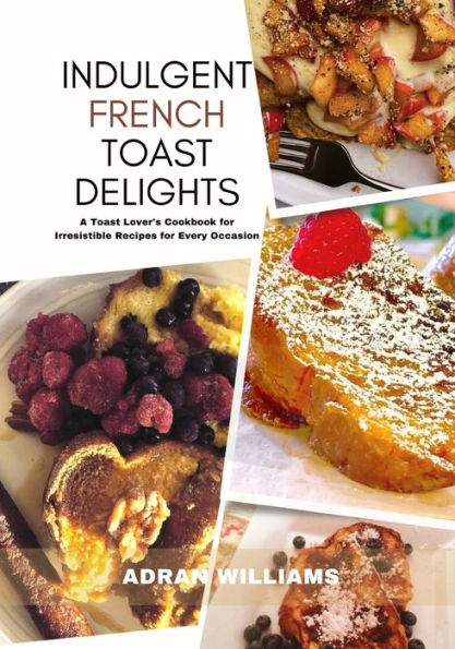 INDULGENT FRENCH TOAST DELIGHTS: A Toast Lover's Cookbook for Irresistible Recipes for Every Occasion