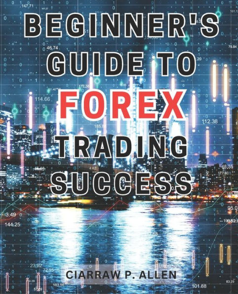 Beginner's Guide to Forex Trading Success: Unlock the Secrets of Currency Markets with Proven Strategies Used by Experts and Institutions