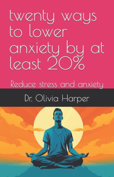 twenty ways to lower anxiety by at least 20%: Reduce stress and anxiety