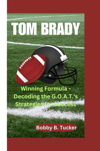 TOM BRADY: Winning Formula - Decoding the G.O.A.T.'s Strategies for Success