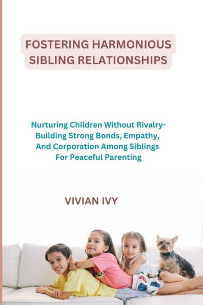 FOSTERING HARMONIOUS SIBLING RELATIONSHIPS: Nurturing Children Without Rivalry-Building Strong Bonds, Empathy, And Corporation Among Siblings For Peaceful Parenting