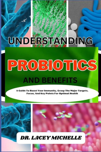 UNDERSTANDING PROBIOTICS AND BENEFITS: A Guide To Boost Your Immunity, Grasp The Major Targets, Focus, And Key Points For Optimal Health