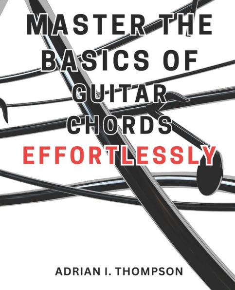 Master the Basics of Guitar Chords Effortlessly: Master the Guitar: A Beginner's Guide to Open Chords and Beyond, Unleash Your Musical Potential