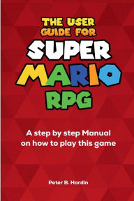 Title: THE USER GUIDE FOR SUPER MARIO RPG: A step by step Manual on how to play this game, Author: Peter Hardin