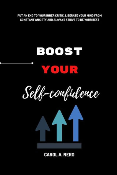Boost your self confidence: Put an end to your inner critic, liberate your mind from constant anxiety and always strive to be your best