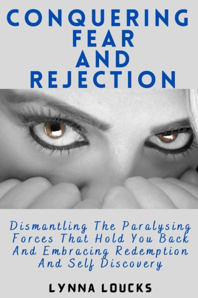 CONQUERING FEAR AND REJECTION: DISMANTLING THE PARALYSING FORCES THAT HOLD YOU BACK AND EMBRACING REDEMPTION AND SELF DISCOVERY