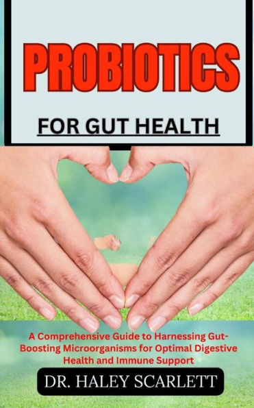 PROBIOTICS FOR GUT HEALTH: A Comprehensive Guide to Harnessing Gut-Boosting Microorganisms for Optimal Digestive Health and Immune Support
