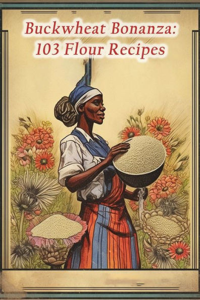 Buckwheat Bonanza: 103 Flour Recipes