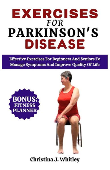 Exercises For Parkinson's Disease: Effective Exercises For Beginners and Seniors To Manage Symptoms And Improve Quality Of Life